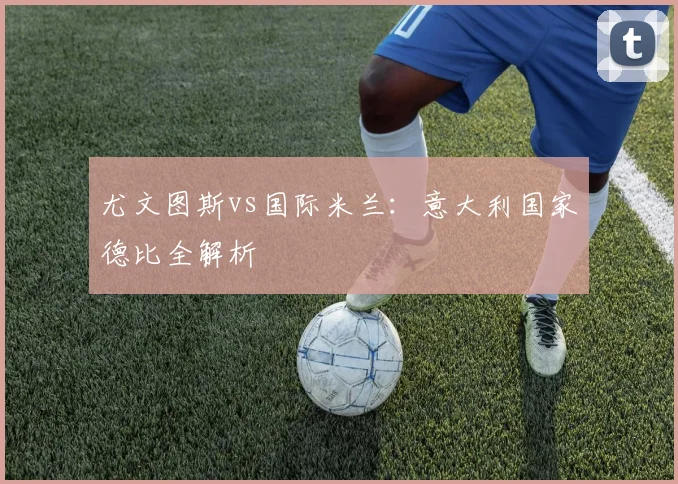 尤文图斯vs国际米兰：意大利国家德比全解析